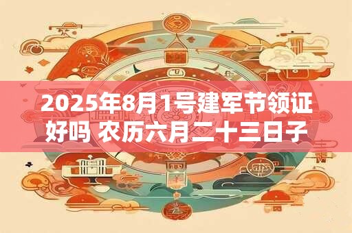 2025年8月1号建军节领证好吗 农历六月二十三日子好吗