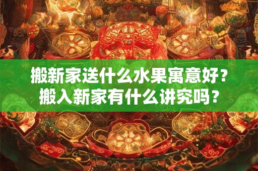 搬新家送什么水果寓意好？搬入新家有什么讲究吗？