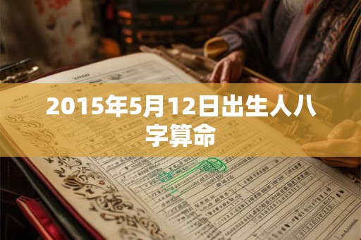 2015年5月12日出生人八字算命 2015年5月12日出生人八字算命