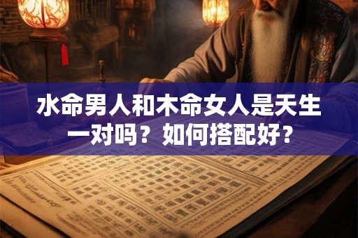 水命男人和木命女人是天生一对吗？如何搭配好？