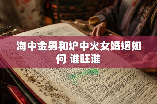 海中金男和炉中火女婚姻如何 谁旺谁 海中金男和炉中火女婚姻如何 谁旺谁
