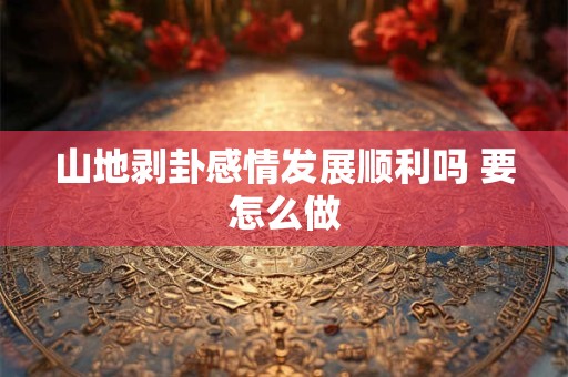 山地剥卦感情发展顺利吗 要怎么做