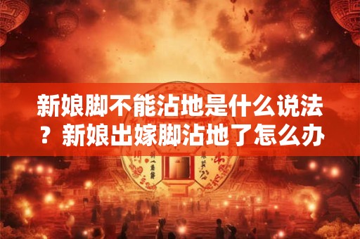新娘脚不能沾地是什么说法？新娘出嫁脚沾地了怎么办？