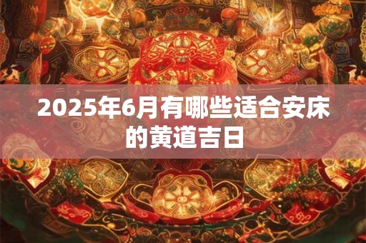 2025年6月有哪些适合安床的黄道吉日