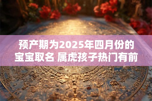 预产期为2025年四月份的宝宝取名 属虎孩子热门有前途名字