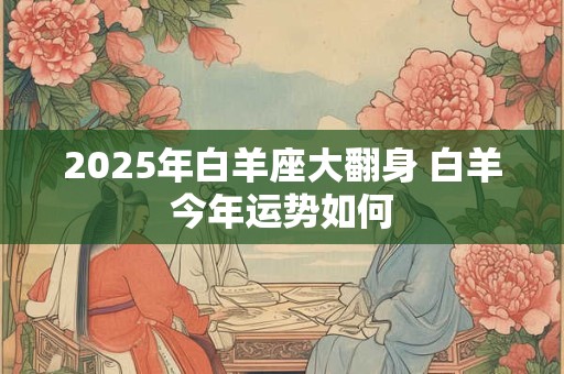 2025年白羊座大翻身 白羊今年运势如何