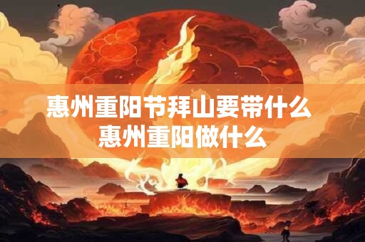惠州重阳节拜山要带什么 惠州重阳做什么