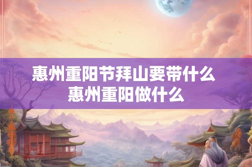 惠州重阳节拜山要带什么 惠州重阳做什么