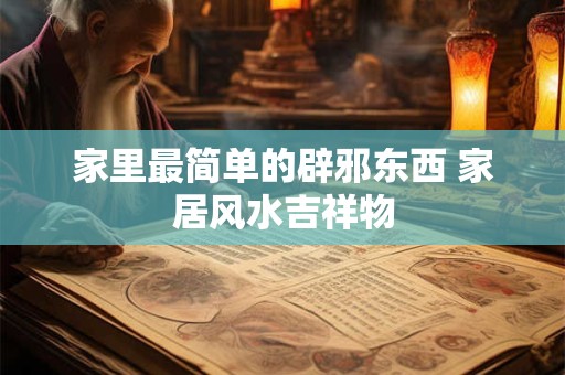 家里最简单的辟邪东西 家居风水吉祥物