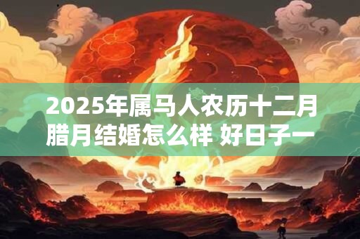 详细阅读:2025年属马人农历十二月腊月结婚怎么样 好日子一览表老黄历 2025年属马人农历十二月腊月结婚怎么样 好日子一览表老黄历