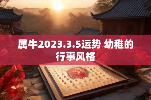 属牛2023.3.5运势 幼稚的行事风格 属牛2023.3.5运势 幼稚的行事风格