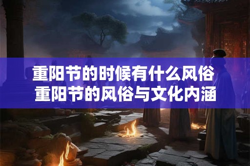 重阳节的时候有什么风俗 重阳节的风俗与文化内涵