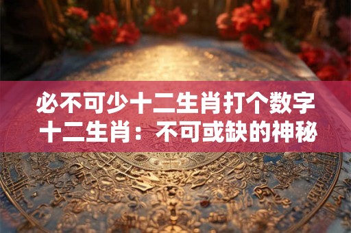 必不可少十二生肖打个数字 十二生肖：不可或缺的神秘力量