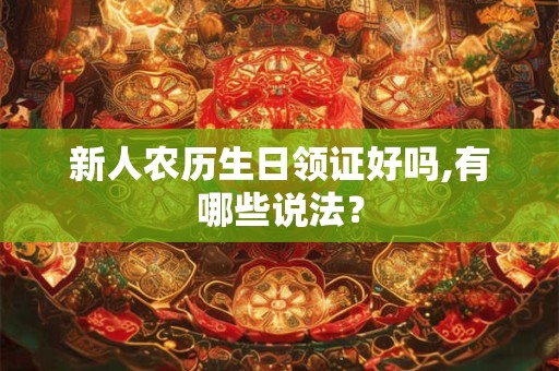 新人农历生日领证好吗,有哪些说法? 新人农历生日领证好吗,有哪些说法?