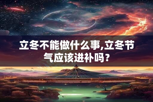 立冬不能做什么事,立冬节气应该进补吗？