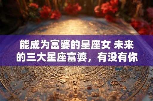 能成为富婆的星座女 未来的三大星座富婆，有没有你？