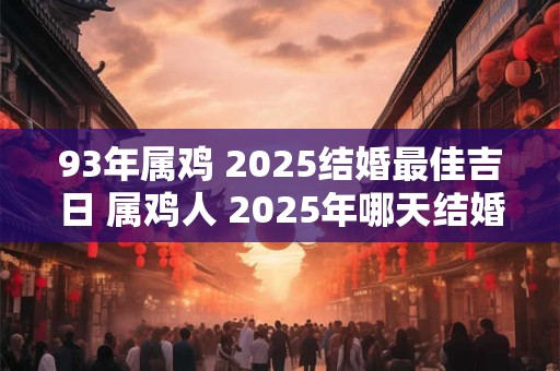 93年属鸡 2025结婚最佳吉日 属鸡人 2025年哪天结婚吉利