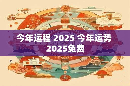 今年运程 2025 今年运势 2025免费