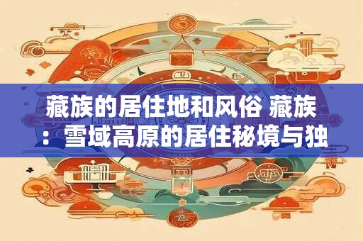 藏族的居住地和风俗 藏族：雪域高原的居住秘境与独特风俗