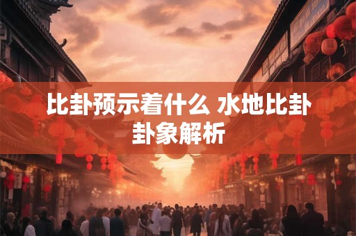 比卦预示着什么 水地比卦卦象解析