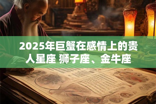 2025年巨蟹在感情上的贵人星座 狮子座、金牛座
