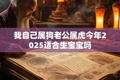 我自己属狗老公属虎今年2025适合生宝宝吗