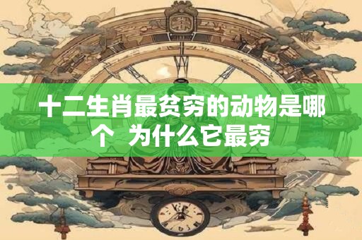 十二生肖最贫穷的动物是哪个  为什么它最穷