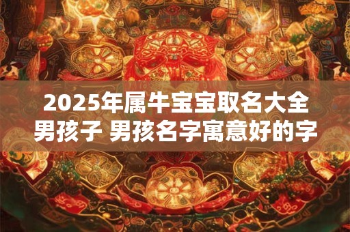 2025年属牛宝宝取名大全男孩子 男孩名字寓意好的字有哪些