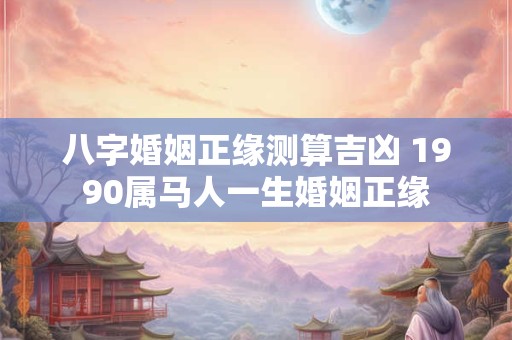 八字婚姻正缘测算吉凶 1990属马人一生婚姻正缘