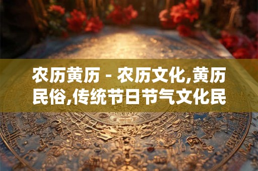 农历黄历 - 农历文化,黄历民俗,传统节日节气文化民俗