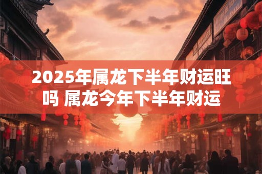 2026年属龙下半年财运旺吗 属龙今年下半年财运 2026年属龙下半年财运旺吗 属龙今年下半年财运