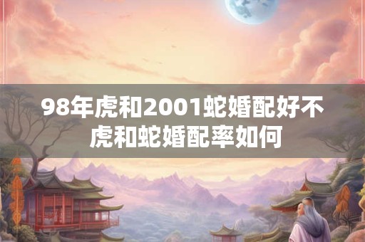 98年虎和2001蛇婚配好不 虎和蛇婚配率如何