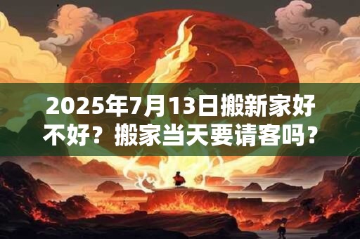 2025年7月13日搬新家好不好？搬家当天要请客吗？