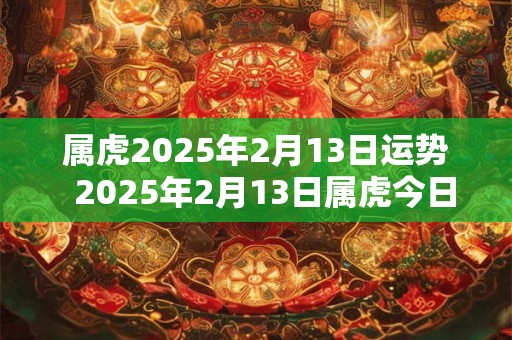 属虎2025年2月13日运势  2025年2月13日属虎今日运势