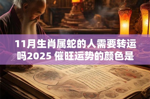 11月生肖属蛇的人需要转运吗2025 催旺运势的颜色是黄色