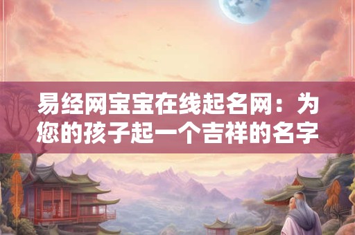 易经网宝宝在线起名网：为您的孩子起一个吉祥的名字