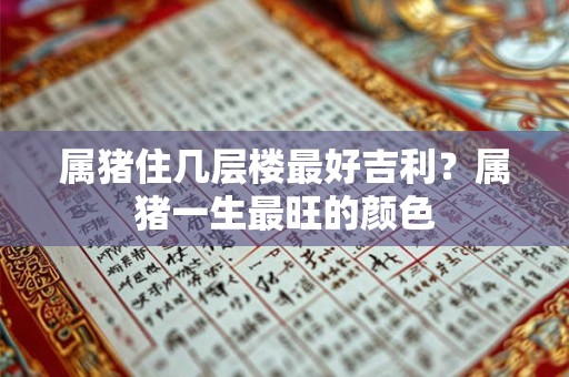 属猪住几层楼最好吉利？属猪一生最旺的颜色