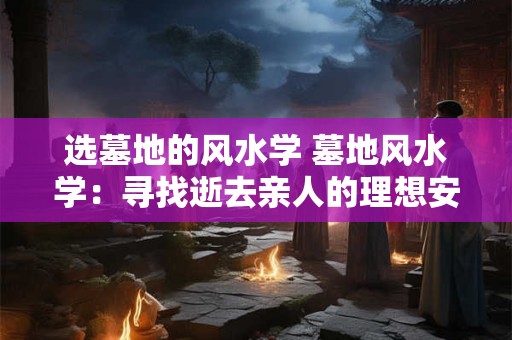 选墓地的风水学 墓地风水学：寻找逝去亲人的理想安息之地