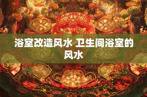 浴室改造风水 卫生间浴室的风水