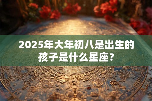 2025年大年初八是出生的孩子是什么星座？