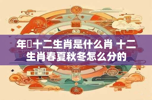年曽十二生肖是什么肖 十二生肖春夏秋冬怎么分的