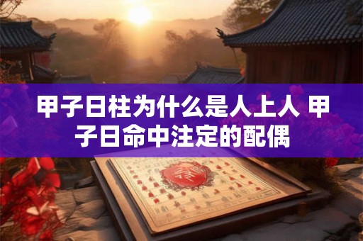 甲子日柱为什么是人上人 甲子日命中注定的配偶