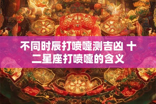 不同时辰打喷嚏测吉凶 十二星座打喷嚏的含义