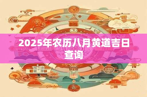 2025年农历八月黄道吉日查询 2025年农历八月黄道吉日查询
