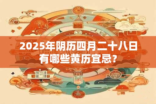 2025年阴历四月二十八日有哪些黄历宜忌？