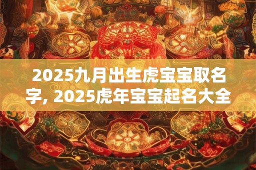 2025九月出生虎宝宝取名字, 2025虎年宝宝起名大全 2025九月出生虎宝宝取名字, 2025虎年宝宝起名大全