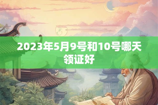 2023年5月9号和10号哪天领证好