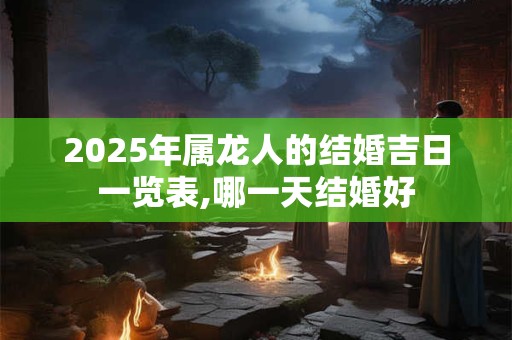 2025年属龙人的结婚吉日一览表,哪一天结婚好 2025年属龙人的结婚吉日一览表,哪一天结婚好