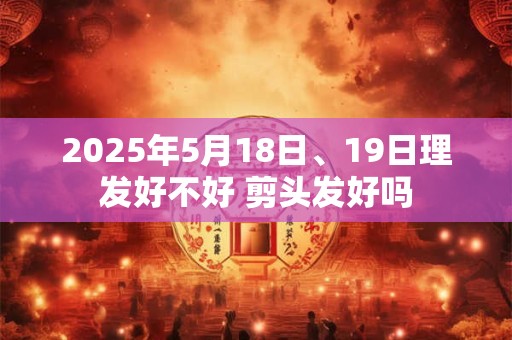 2025年5月18日、19日理发好不好 剪头发好吗