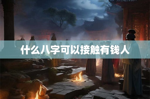 什么八字可以接触有钱人